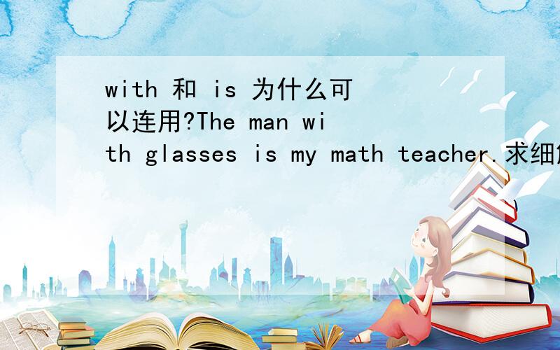 with 和 is 为什么可以连用?The man with glasses is my math teacher.求细解