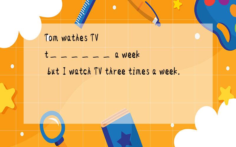 Tom wathes TV t______ a week but I watch TV three times a week.