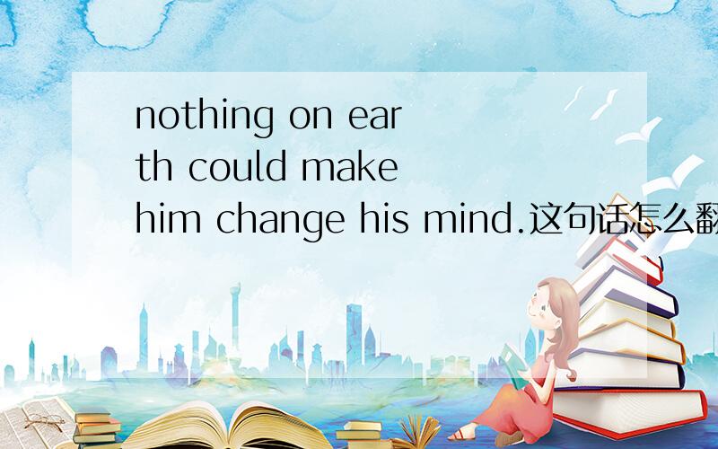 nothing on earth could make him change his mind.这句话怎么翻译