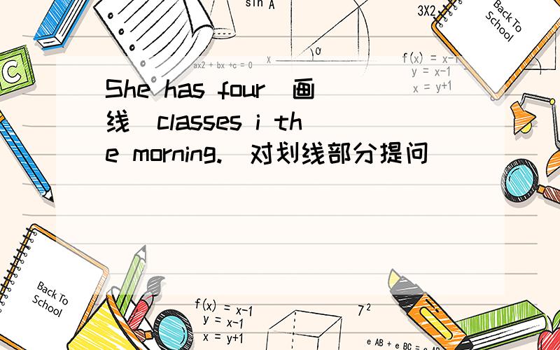 She has four(画线）classes i the morning.(对划线部分提问）