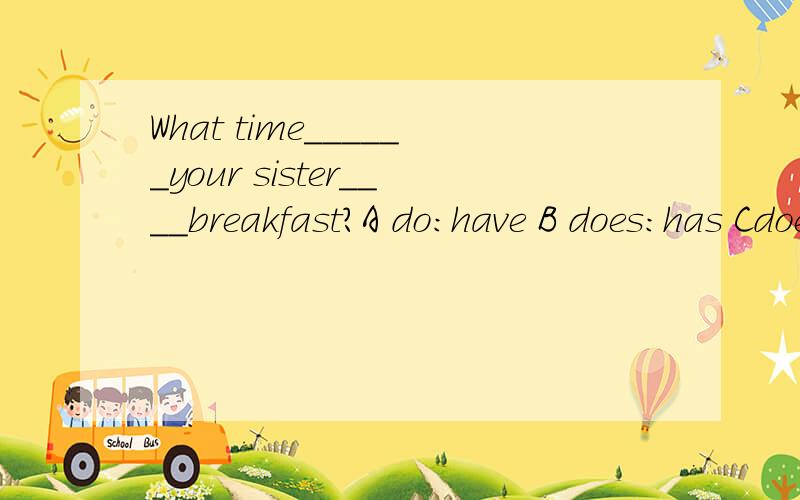What time______your sister____breakfast?A do:have B does:has Cdoes:have Ddo:has