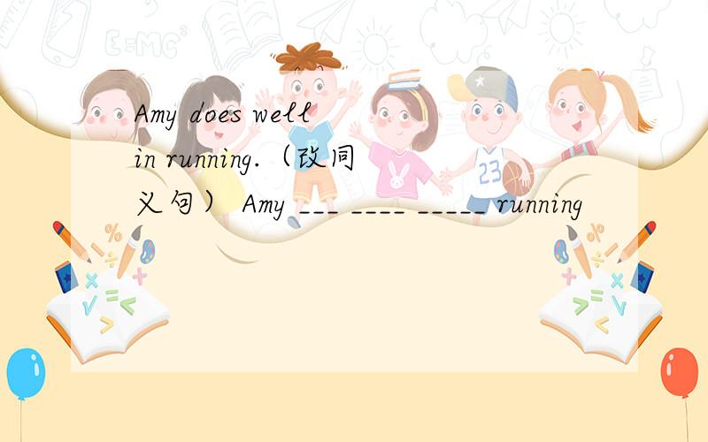 Amy does well in running.（改同义句） Amy ___ ____ _____ running