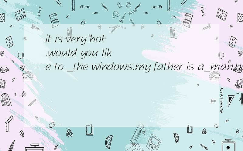 it is very hot.would you like to ＿the windows.my father is a＿man.he works all day.