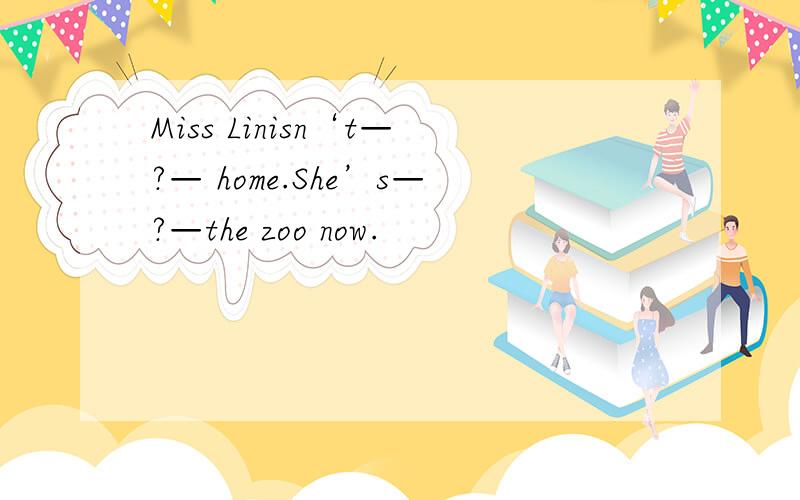 Miss Linisn‘t—?— home.She’s—?—the zoo now.