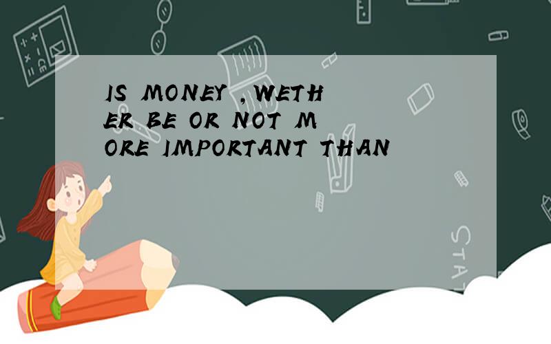 IS MONEY ,WETHER BE OR NOT MORE IMPORTANT THAN