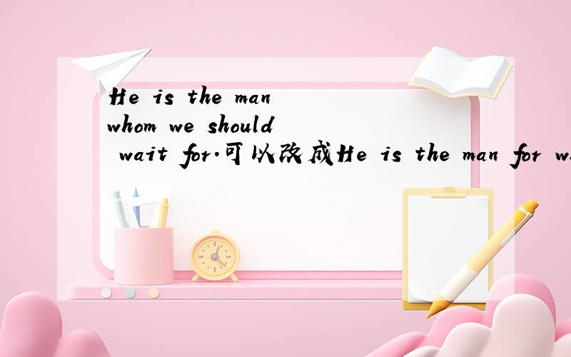 He is the man whom we should wait for.可以改成He is the man for whom we should wait .两句都对吗？