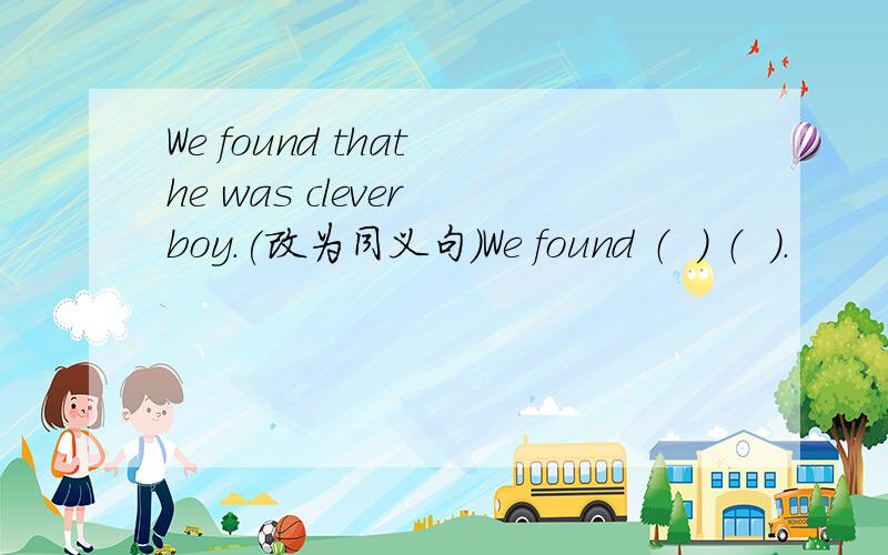 We found that he was clever boy.(改为同义句)We found （  ） （  ）.