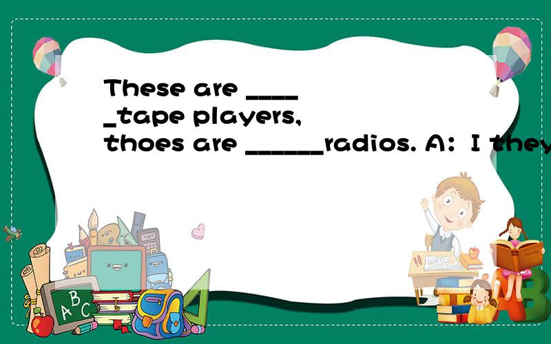 These are _____tape players,thoes are ______radios. A：I they B:my her C:our he D:yours she