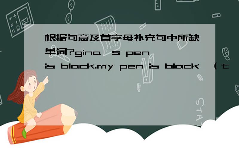根据句意及首字母补充句中所缺单词?gina's pen is black.my pen is black,（t ） .cindy is a girl's （n ）.