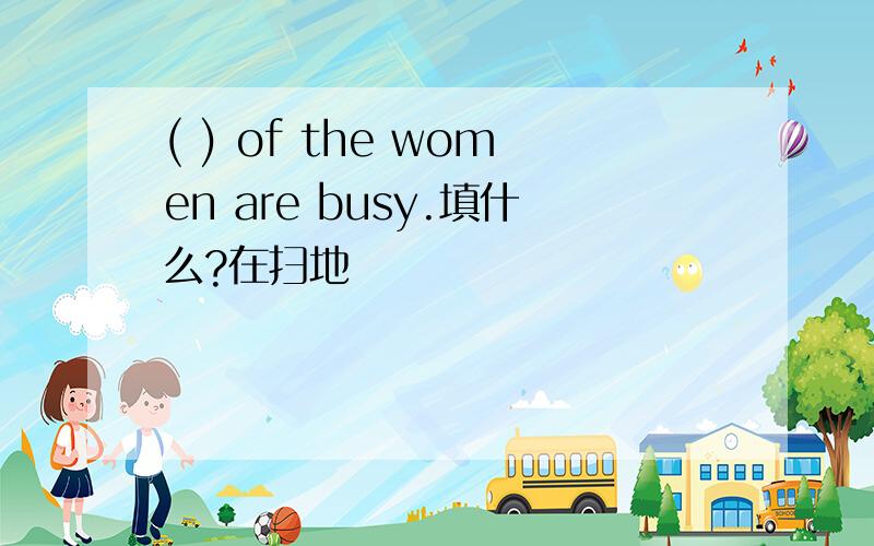 ( ) of the women are busy.填什么?在扫地
