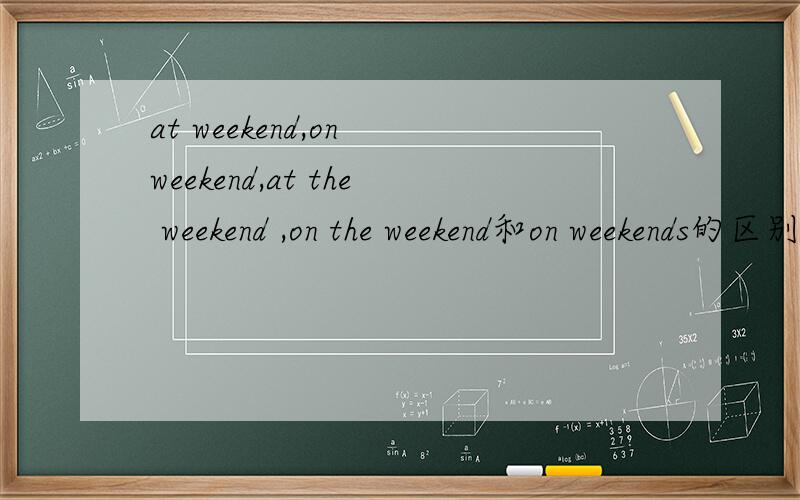 at weekend,on weekend,at the weekend ,on the weekend和on weekends的区别?尽量详细些...
