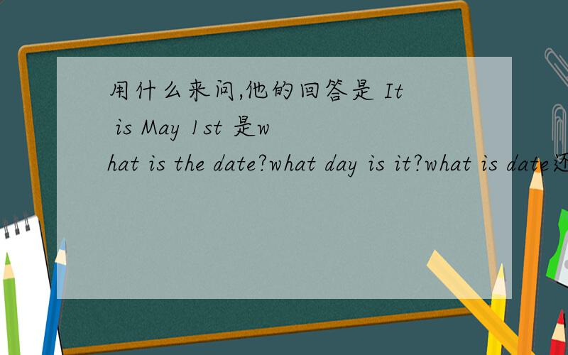 用什么来问,他的回答是 It is May 1st 是what is the date?what day is it?what is date还是 When is the date