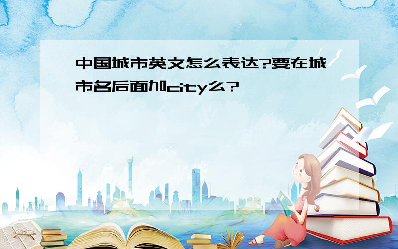 中国城市英文怎么表达?要在城市名后面加city么?