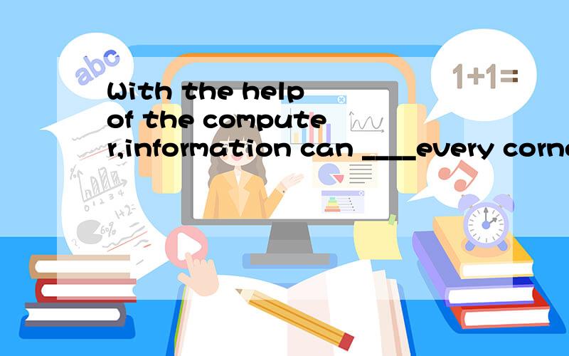 With the help of the computer,information can ____every corner of the world swiftly.A.get B.reach C.arrive D.return