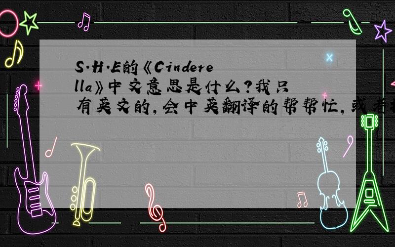 S.H.E的《Cinderella》中文意思是什么?我只有英文的,会中英翻译的帮帮忙,或者找一下.Play - CinderellaWhen I was just a little girlMy momma used to tuck me into bedand she'd read me a storyIt always was about a Princess in dis