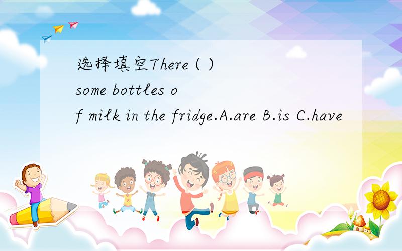 选择填空There ( ) some bottles of milk in the fridge.A.are B.is C.have
