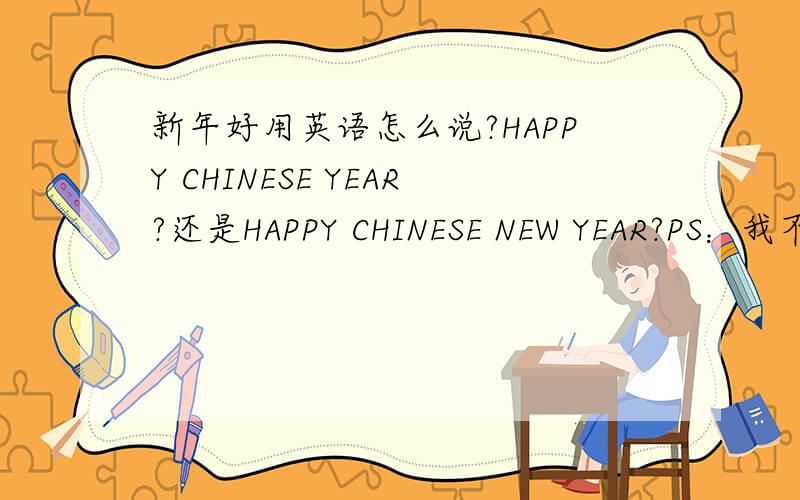 新年好用英语怎么说?HAPPY CHINESE YEAR?还是HAPPY CHINESE NEW YEAR?PS：我不是要 HAPPY NEW YEAR.