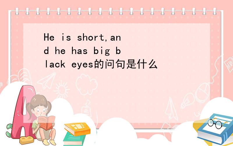 He is short,and he has big black eyes的问句是什么