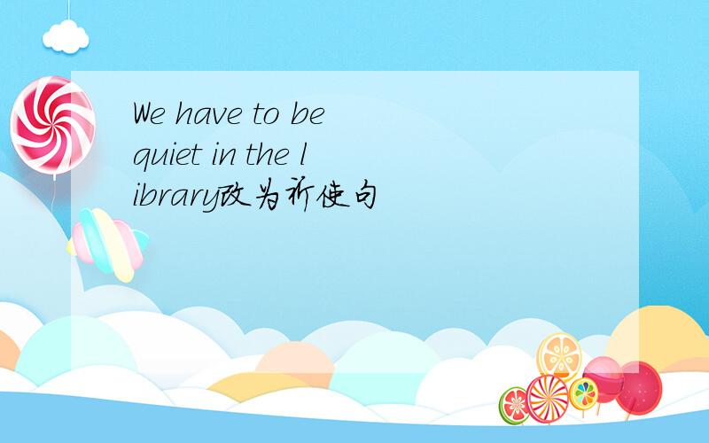 We have to be quiet in the library改为祈使句