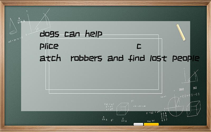 dogs can help plice_______(catch)robbers and find lost people