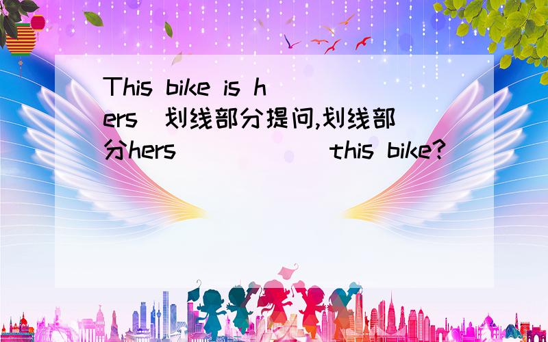 This bike is hers（划线部分提问,划线部分hers）（ ）（ ）this bike?