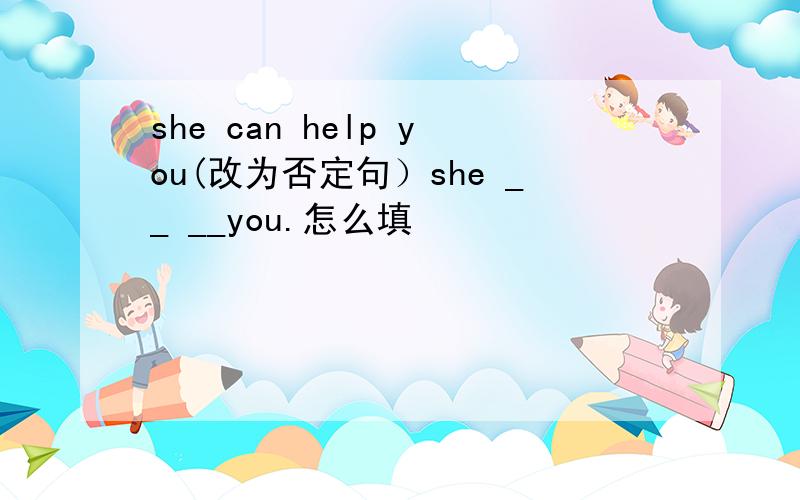 she can help you(改为否定句）she __ __you.怎么填
