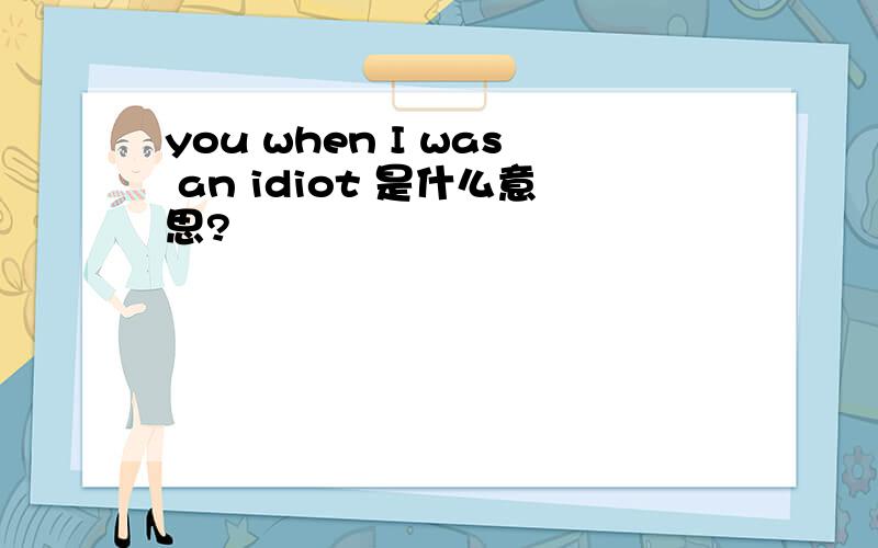 you when I was an idiot 是什么意思?