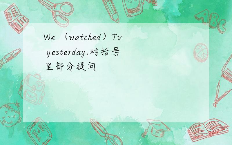 We （watched）Tv yesterday.对括号里部分提问
