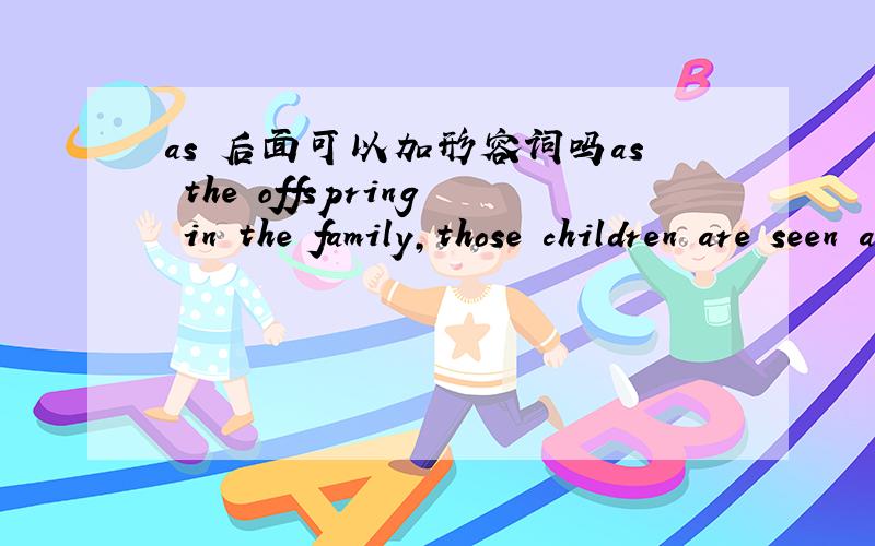 as 后面可以加形容词吗as the offspring in the family,those children are seen as much more important.with the result,they are often showered with a greater amount of affection.as 可以这么加形容词吗