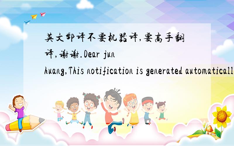 英文鄱译不要机器译,要高手翻译,谢谢.Dear jun huang,This notification is generated automatically as a service to you because you subscribe to DomainAlert®.This email is to inform you that we will be attempting to secure the followin