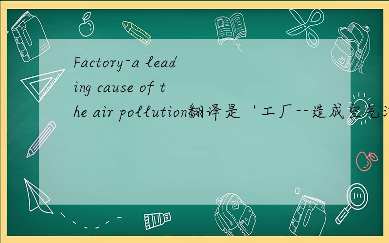 Factory-a leading cause of the air pollution翻译是‘工厂--造成空气污染的罪魁祸首’对吗?