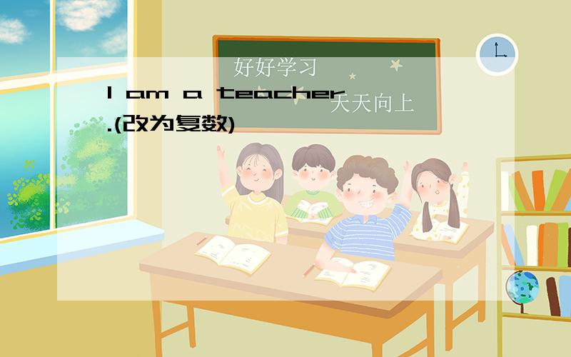 I am a teacher.(改为复数)