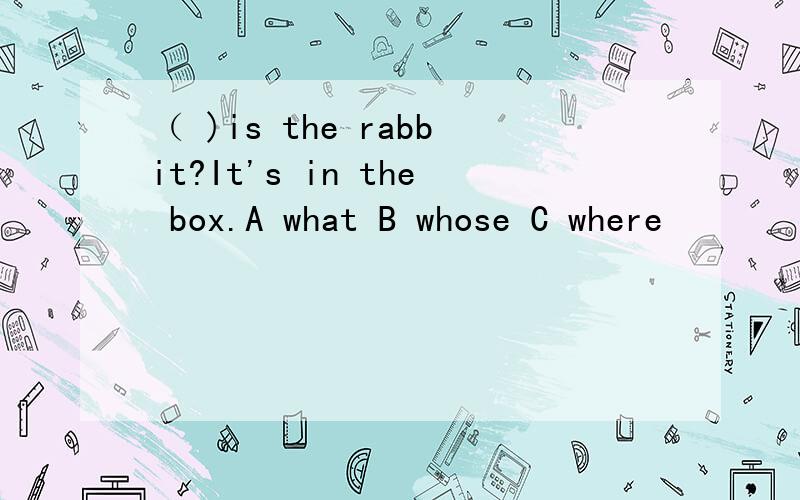 （ )is the rabbit?It's in the box.A what B whose C where