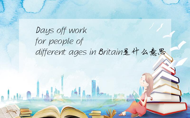 Days off work for people of different ages in Britain是什么意思