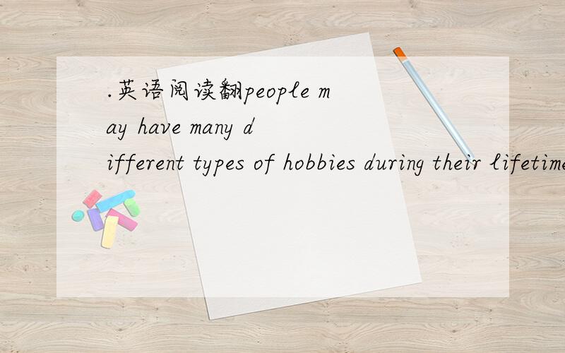 .英语阅读翻people may have many different types of hobbies during their lifetime