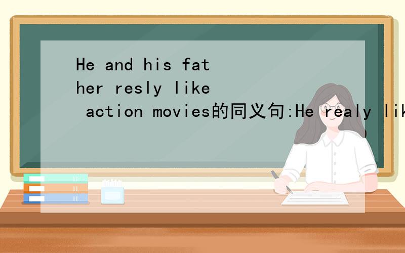 He and his father resly like action movies的同义句:He realy likes action movies______his father.空格处该填什么单词?