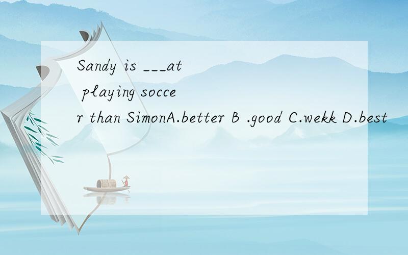 Sandy is ___at playing soccer than SimonA.better B .good C.wekk D.best