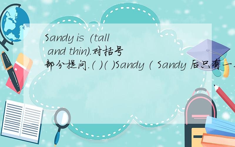 Sandy is (tall and thin).对括号部分提问.（ ）（ ）Sandy （ Sandy 后只有一个空,look like以外还能用什么好呢?