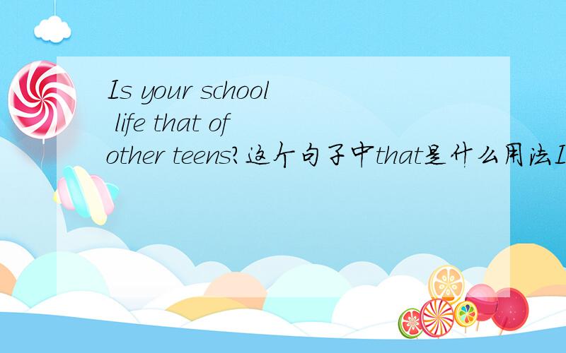 Is your school life that of other teens?这个句子中that是什么用法Is your school life ____ of other teens?a.this b.the same c.one d.that为什么选that啊?