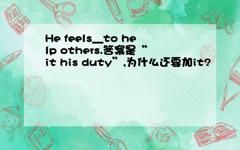 He feels＿to help others.答案是“it his duty”,为什么还要加it?
