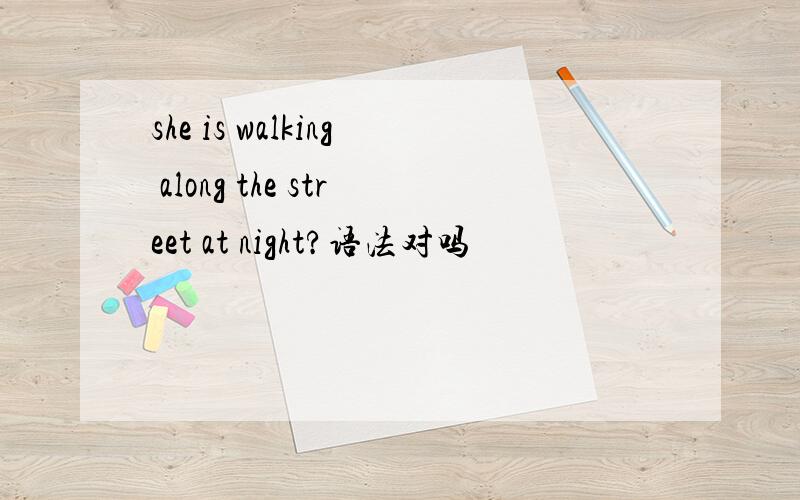 she is walking along the street at night?语法对吗