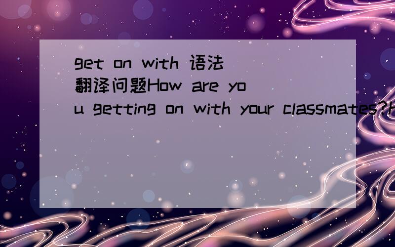 get on with 语法翻译问题How are you getting on with your classmates?how 是表示 怎样这个意思. get on with sb   / get along with  sb 1  有这 两种用法吗?上面写得例句,对不? 如果有的话, 是表示 和.某人 相处 吧?2
