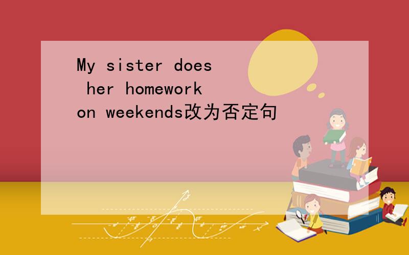 My sister does her homework on weekends改为否定句