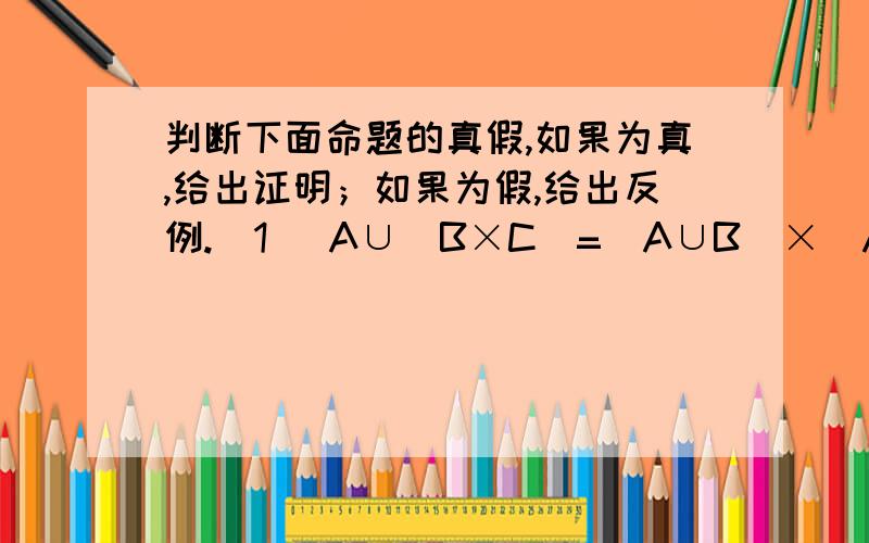 判断下面命题的真假,如果为真,给出证明；如果为假,给出反例.(1) A∪（B×C）=（A∪B）×（A∪C）；(2) A×（B∩C）=（A×B）∩（A×C）.