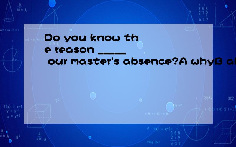 Do you know the reason _____ our master's absence?A whyB aboutC ofD for