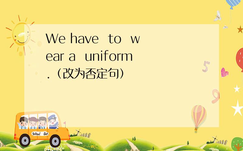 We have  to  wear a  uniform.（改为否定句）