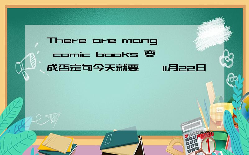 There are mang comic books 变成否定句今天就要    11月22日
