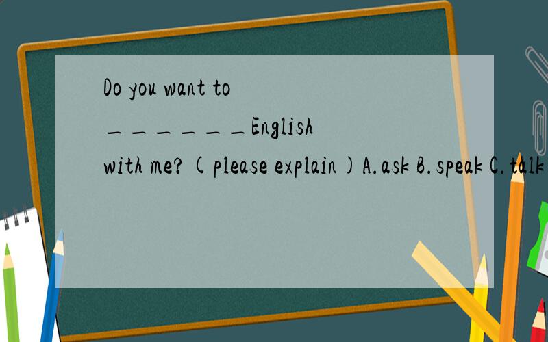 Do you want to______English with me?(please explain)A.ask B.speak C.talk D.say
