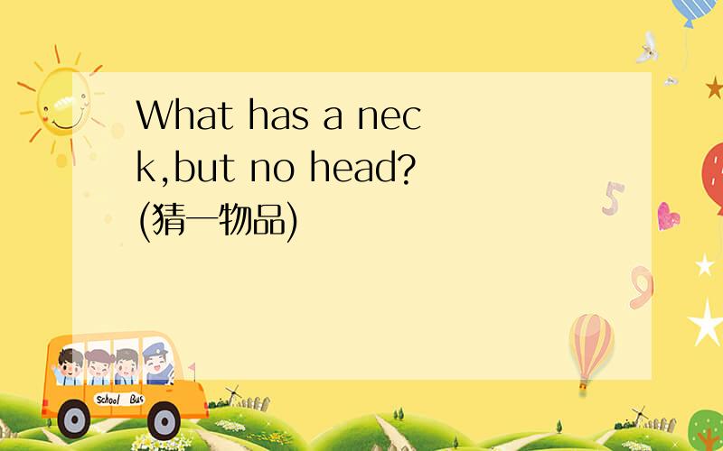 What has a neck,but no head?(猜一物品)