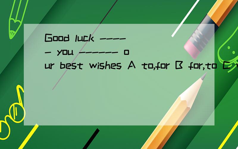 Good luck ----- you ------ our best wishes A to,for B for,to C with,to D to,withGood luck _____ you _____ our best wishes A to,for B for,to C with,to D to,with